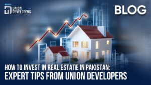 How to Invest in Real Estate in Pakistan Expert Tips from Union Developers